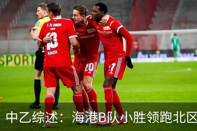 中乙综述：海港B队小胜领跑北区，南区前四均积12分蒲公英暂领跑