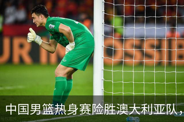 中国男篮热身赛险胜澳大利亚队，王俊杰23分崔永熙状态回升