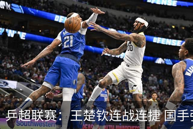 乒超联赛：王楚钦连战连捷 国手强强对话