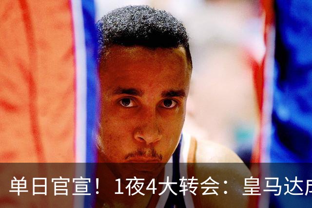 单日官宣！1夜4大转会：皇马达成夏窗首签，穆帅接班人敲定，利物浦闪电换帅