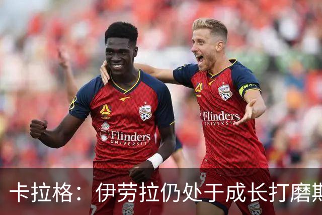 卡拉格：伊劳拉仍处于成长打磨期，聘请他有点像当年挖来罗杰斯