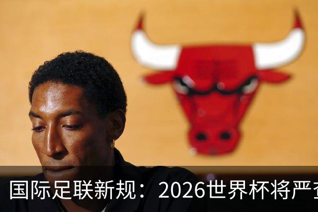 国际足联新规：2026世界杯将严查拖延时间和挑衅行为！