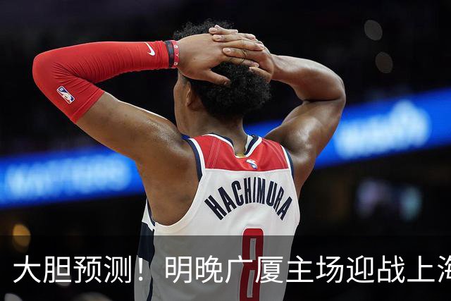 大胆预测！明晚广厦主场迎战上海，上海难克广厦，原因有4点！