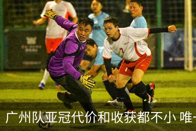 广州队亚冠代价和收获都不小 唯一进球是希望之光