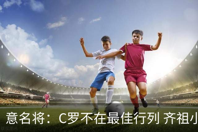意名将：C罗不在最佳行列 齐祖小白进球少却比他强