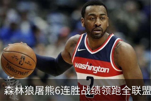 森林狼屠熊6连胜战绩领跑全联盟 骑士力克热火