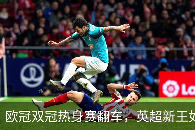 欧冠双冠热身赛翻车，英超新王如何过关？