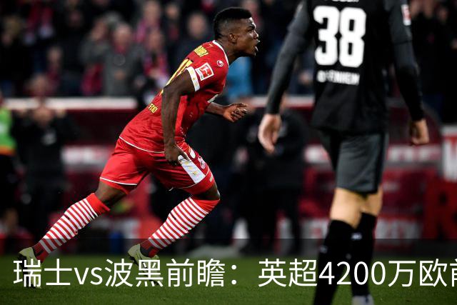 瑞士vs波黑前瞻：英超4200万欧前锋救赎之战，小组最强冲首胜