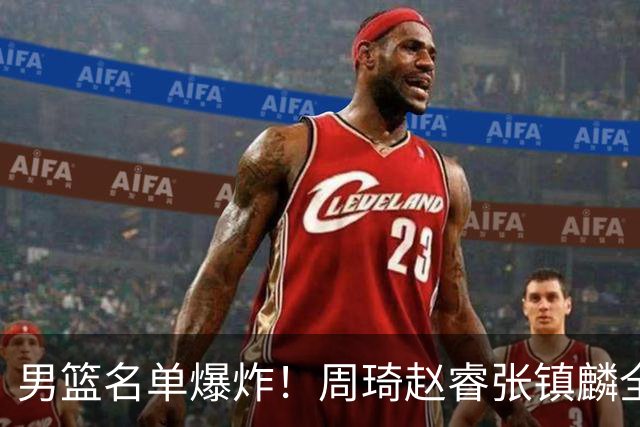 男篮名单爆炸！周琦赵睿张镇麟全删名，最扎眼是高诗岩挤进去了