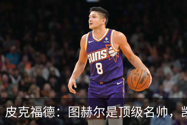 皮克福德：图赫尔是顶级名帅，凯恩让人不可思议