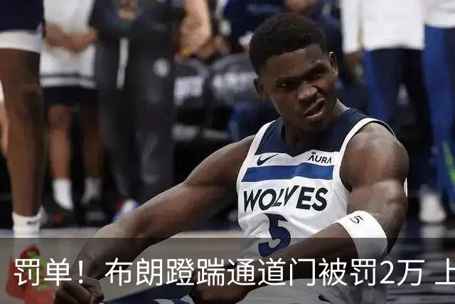 罚单！布朗蹬踹通道门被罚2万 上海主场因球迷被罚1万