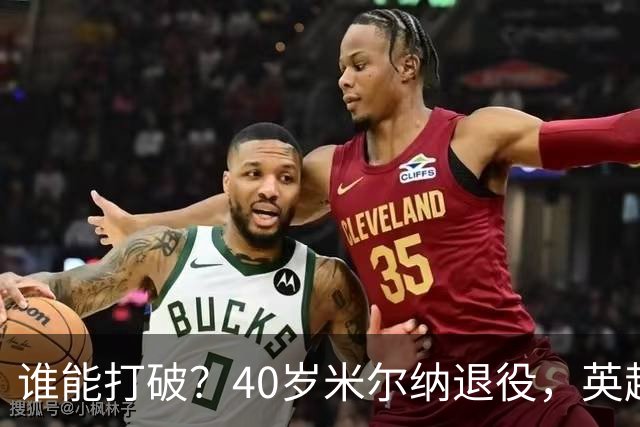 谁能打破？40岁米尔纳退役，英超历史出场纪录停留在658场