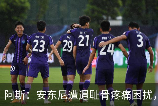 阿斯：安东尼遭遇耻骨疼痛困扰，但决定不手术而是通过休息缓解