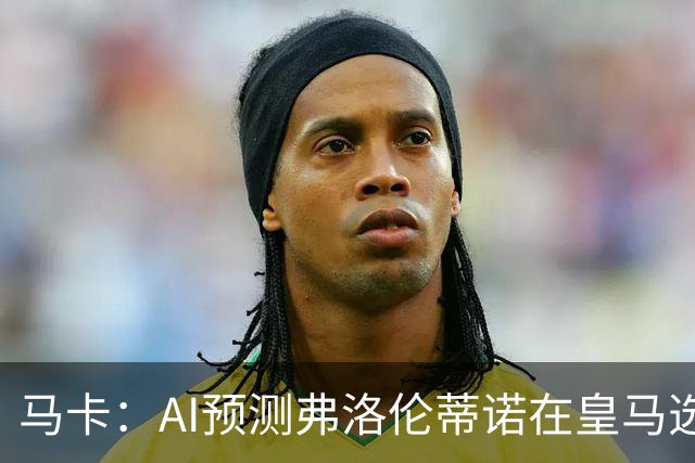 马卡：AI预测弗洛伦蒂诺在皇马选举占优 里克尔梅承诺执行难度大