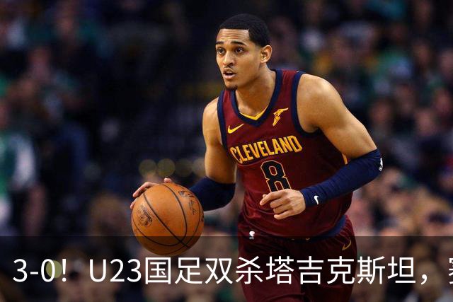 3-0！U23国足双杀塔吉克斯坦，赛后评分：多人高分，一人不及格！