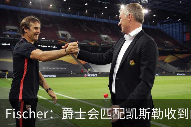 Fischer：爵士会匹配凯斯勒收到的任何报价 对湖人来说杜伦也难挖